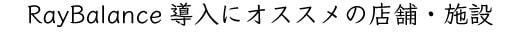 Ray Balance 導入にオススメの店舗・施設